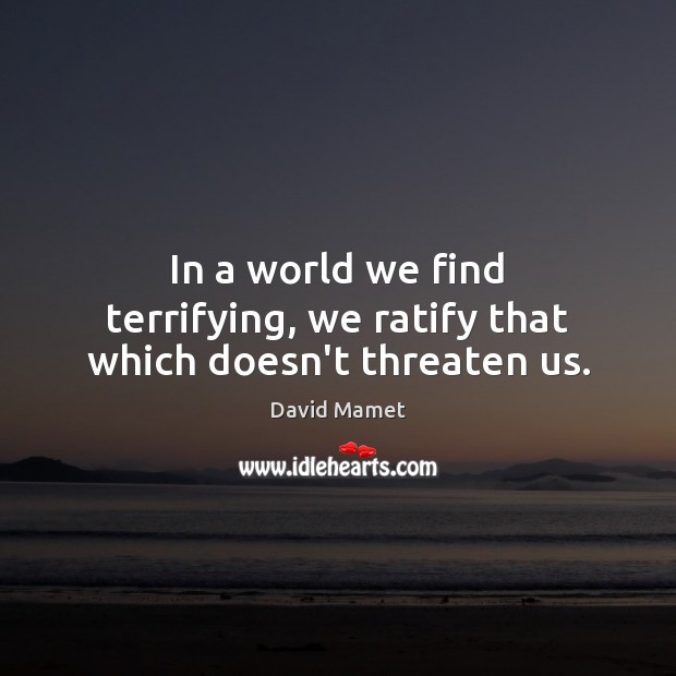 In a world we find terrifying, we ratify that which doesn’t threaten us. David Mamet Picture Quote