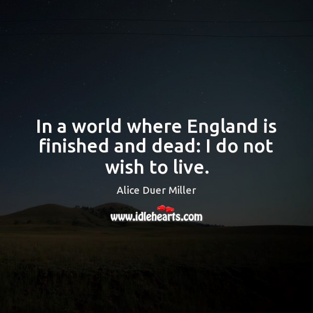 In a world where England is finished and dead: I do not wish to live. Alice Duer Miller Picture Quote