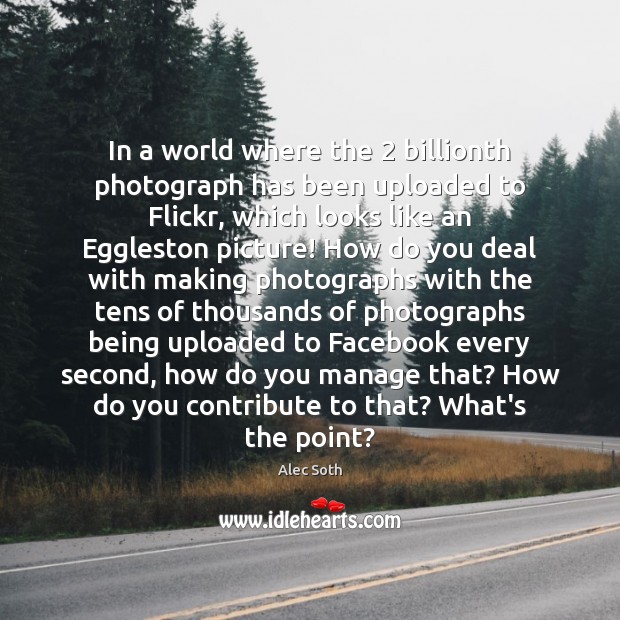 In a world where the 2 billionth photograph has been uploaded to Flickr, Alec Soth Picture Quote
