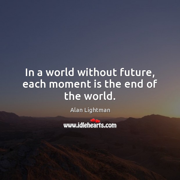 In a world without future, each moment is the end of the world. Alan Lightman Picture Quote