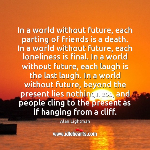 In a world without future, each parting of friends is a death. Alan Lightman Picture Quote