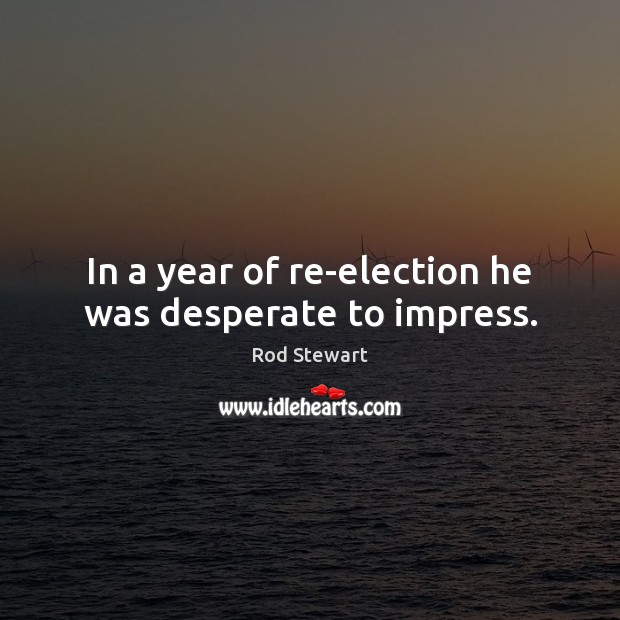 In a year of re-election he was desperate to impress. Rod Stewart Picture Quote
