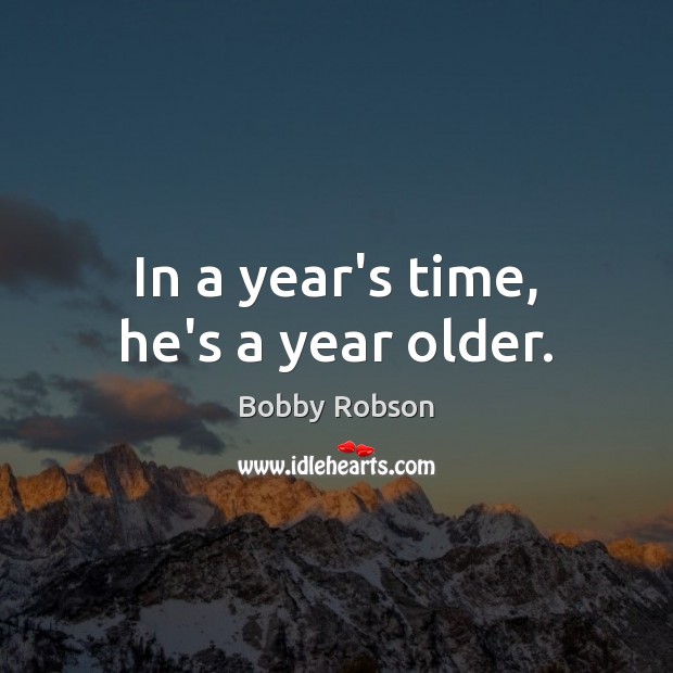In a year’s time, he’s a year older. Bobby Robson Picture Quote