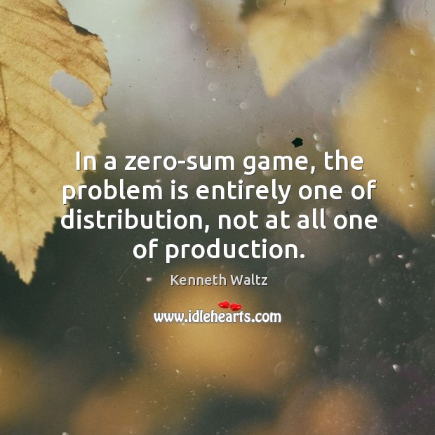 In a zero-sum game, the problem is entirely one of distribution, not Kenneth Waltz Picture Quote
