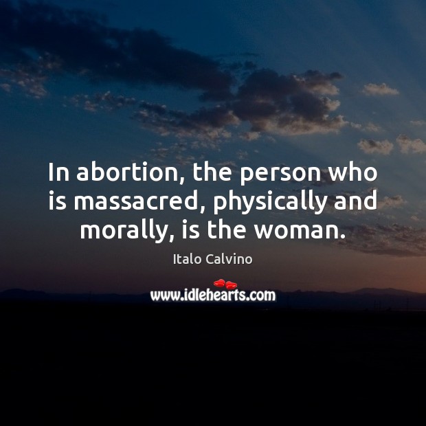 In abortion, the person who is massacred, physically and morally, is the woman. Italo Calvino Picture Quote