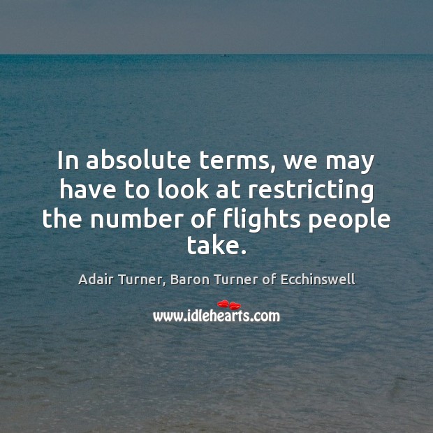 In absolute terms, we may have to look at restricting the number of flights people take. 