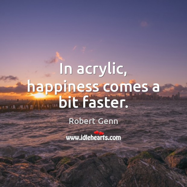 In acrylic, happiness comes a bit faster. Robert Genn Picture Quote
