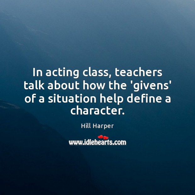 In acting class, teachers talk about how the ‘givens’ of a situation Hill Harper Picture Quote