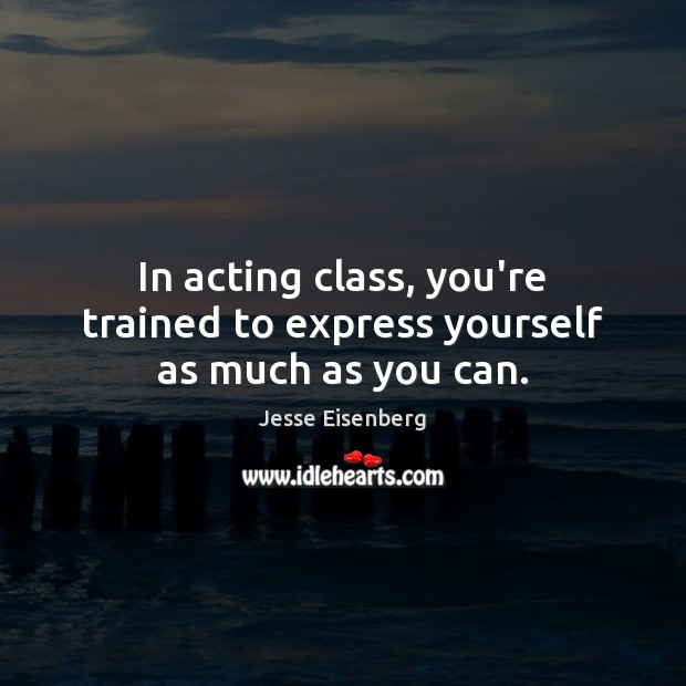 In acting class, you’re trained to express yourself as much as you can. Jesse Eisenberg Picture Quote
