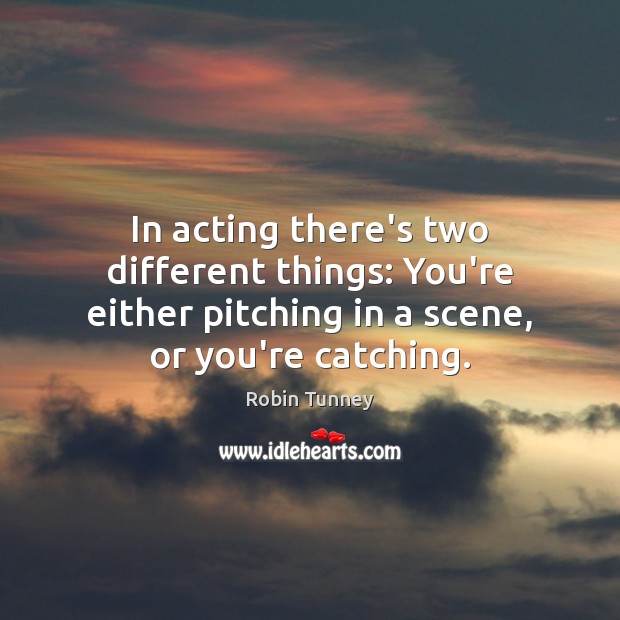 In acting there’s two different things: You’re either pitching in a scene, Robin Tunney Picture Quote