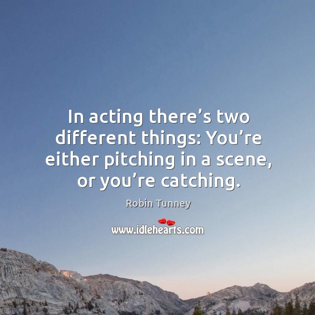 In acting there’s two different things: you’re either pitching in a scene, or you’re catching. Image