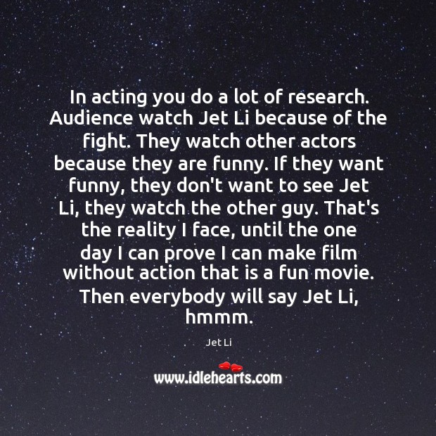 In acting you do a lot of research. Audience watch Jet Li Jet Li Picture Quote