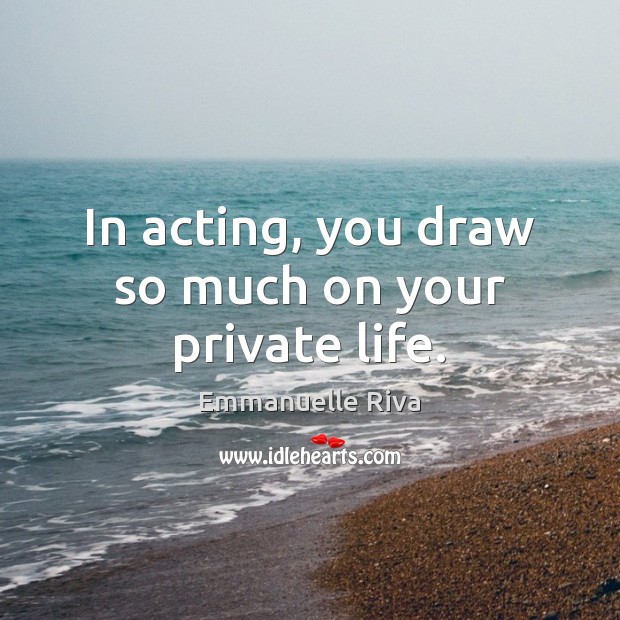In acting, you draw so much on your private life. 