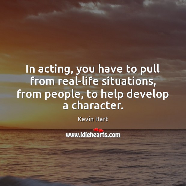 In acting, you have to pull from real-life situations, from people, to Kevin Hart Picture Quote