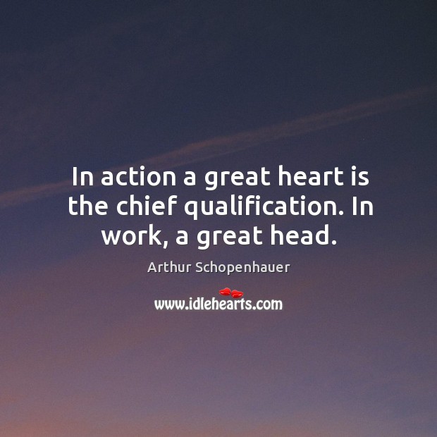 In action a great heart is the chief qualification. In work, a great head. Arthur Schopenhauer Picture Quote