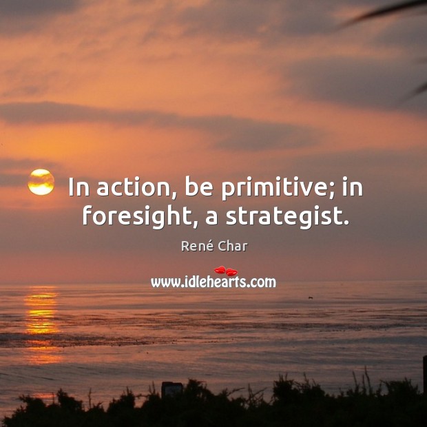 In action, be primitive; in foresight, a strategist. René Char Picture Quote