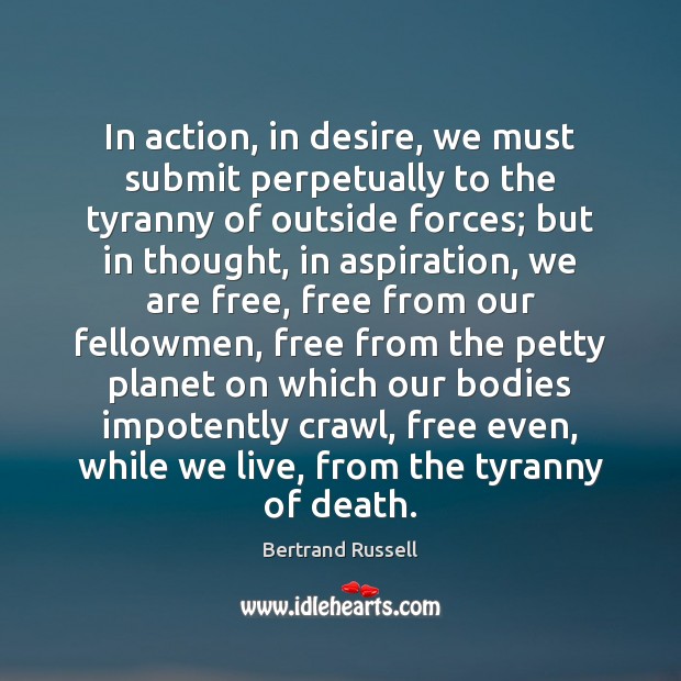 In action, in desire, we must submit perpetually to the tyranny of Bertrand Russell Picture Quote
