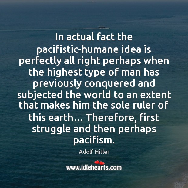 In actual fact the pacifistic-humane idea is perfectly all right perhaps when Adolf Hitler Picture Quote