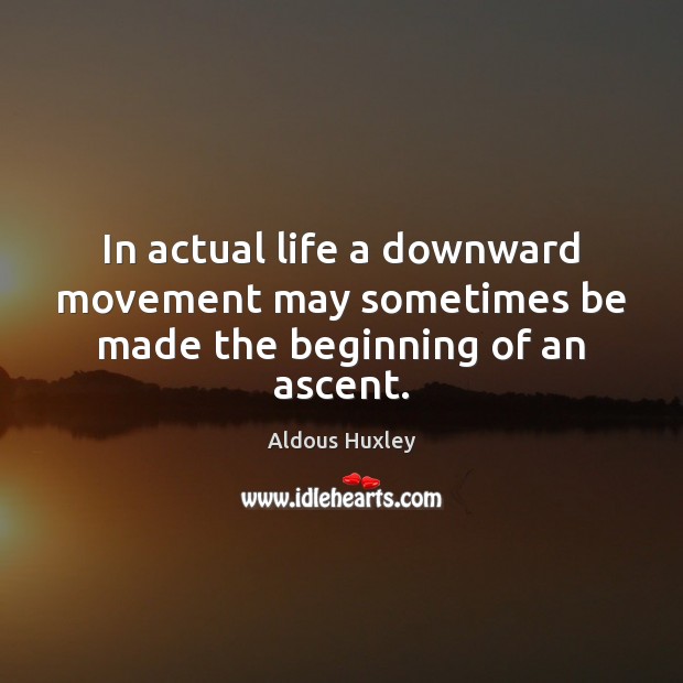 In actual life a downward movement may sometimes be made the beginning of an ascent. Aldous Huxley Picture Quote