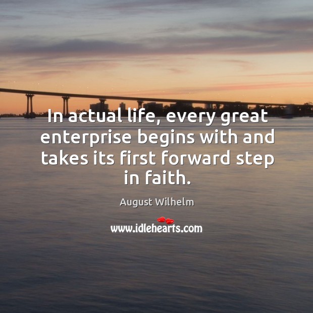 In actual life, every great enterprise begins with and takes its first forward step in faith. August Wilhelm Picture Quote