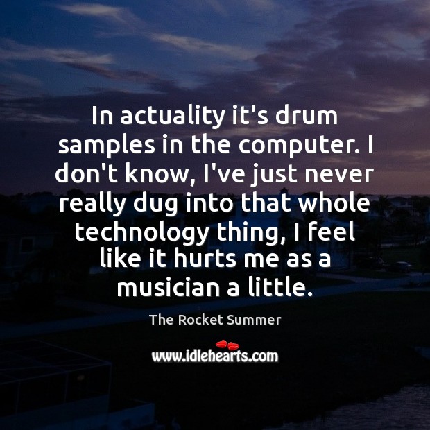 In actuality it’s drum samples in the computer. I don’t know, I’ve The Rocket Summer Picture Quote