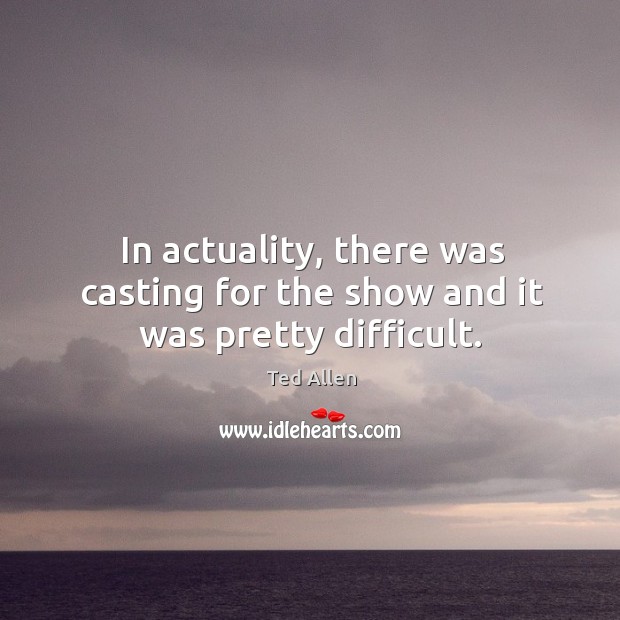 In actuality, there was casting for the show and it was pretty difficult. Image
