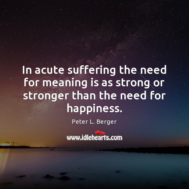 In acute suffering the need for meaning is as strong or stronger Peter L. Berger Picture Quote
