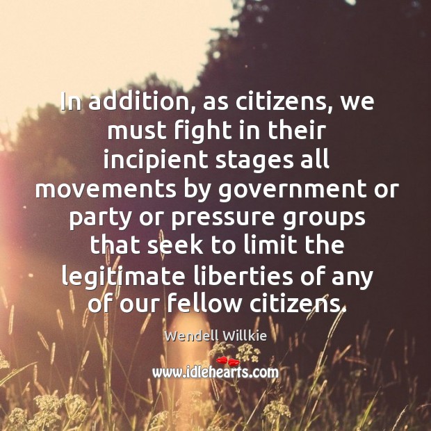 In addition, as citizens, we must fight in their incipient stages all movements by government Wendell Willkie Picture Quote