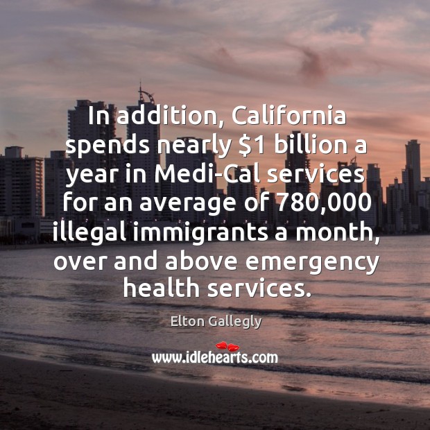 In addition, california spends nearly $1 billion a year in medi-cal services for an average Elton Gallegly Picture Quote