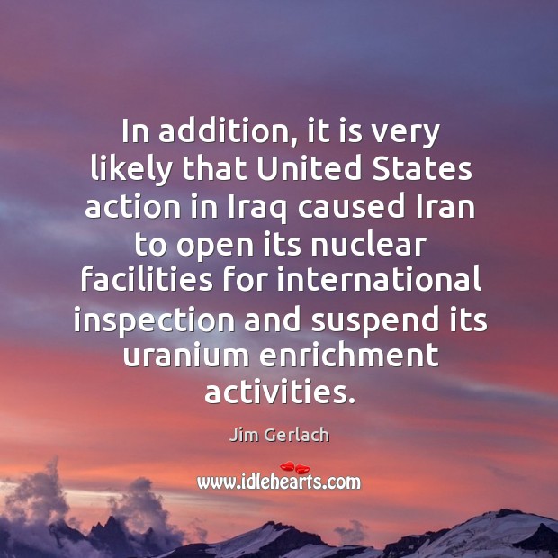 In addition, it is very likely that united states action in iraq caused iran to open its Jim Gerlach Picture Quote