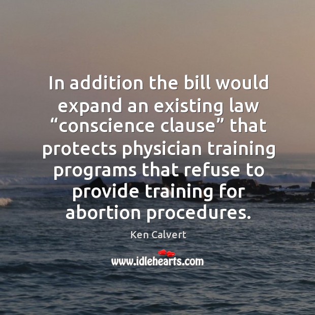 In addition the bill would expand an existing law “conscience clause” that protects physician Ken Calvert Picture Quote