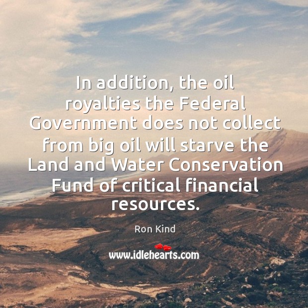 In addition, the oil royalties the federal government does not collect from big oil will Ron Kind Picture Quote