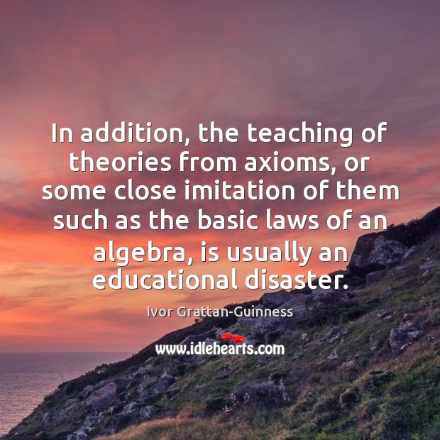 In addition, the teaching of theories from axioms, or some close imitation 
