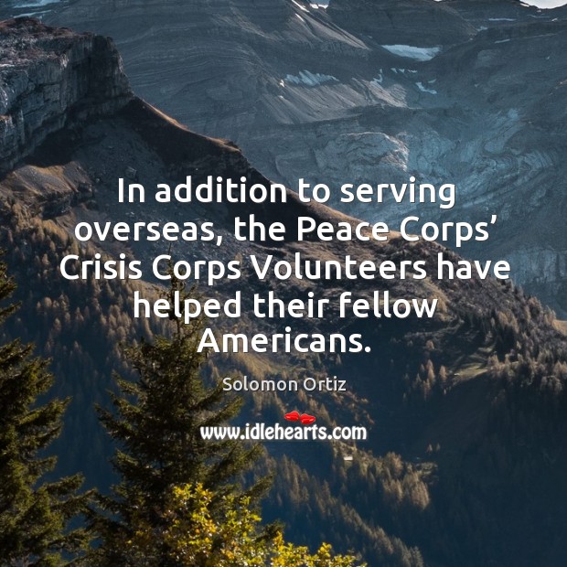 In addition to serving overseas, the peace corps’ crisis corps volunteers have helped their fellow americans. Solomon Ortiz Picture Quote