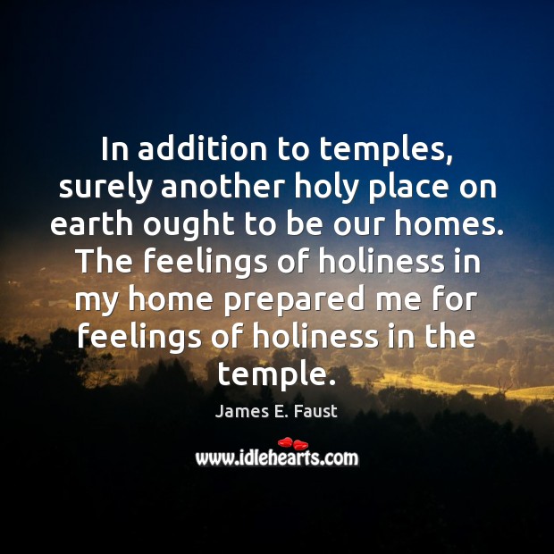 In addition to temples, surely another holy place on earth ought to James E. Faust Picture Quote