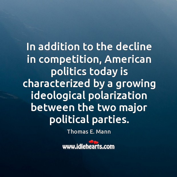 In addition to the decline in competition, american politics today is characterized by a Thomas E. Mann Picture Quote