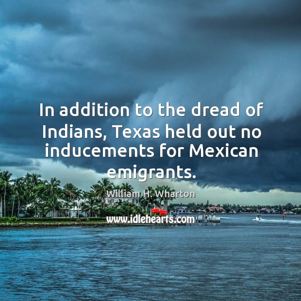 In addition to the dread of indians, texas held out no inducements for mexican emigrants. William H. Wharton Picture Quote