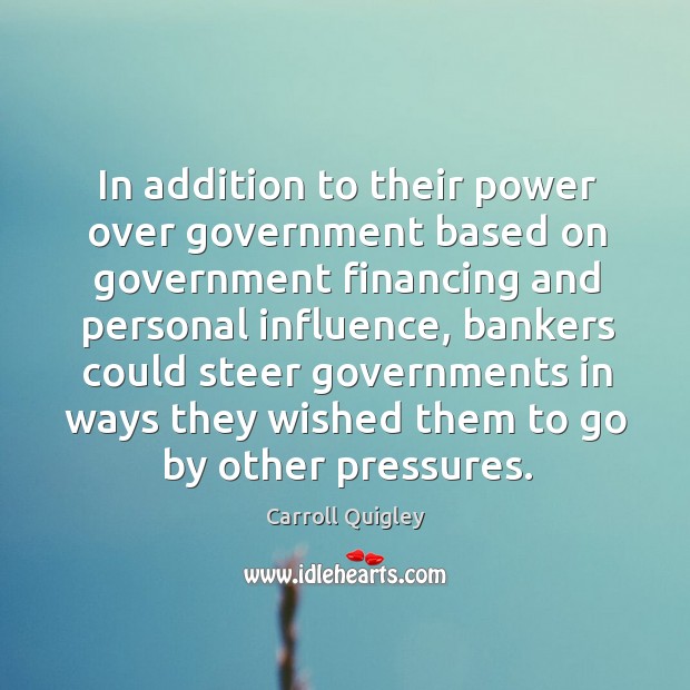 In addition to their power over government based on government financing and personal influence Carroll Quigley Picture Quote
