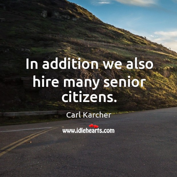 In addition we also hire many senior citizens. Carl Karcher Picture Quote