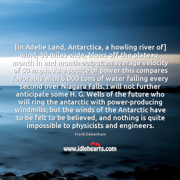 [In Adelie Land, Antarctica, a howling river of] wind, 50 miles wide, blows 