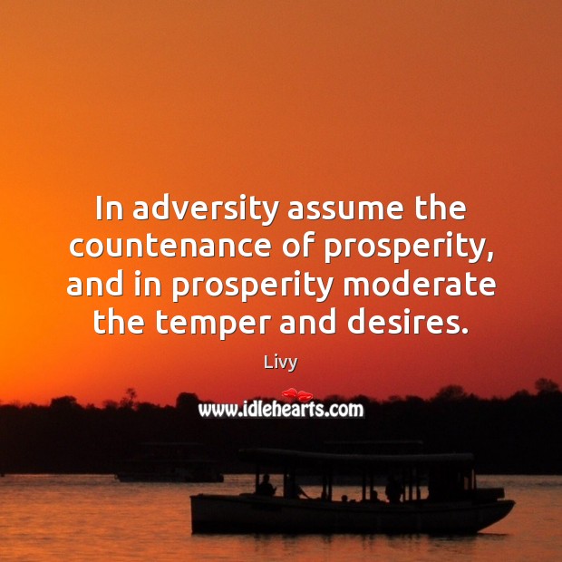 In adversity assume the countenance of prosperity, and in prosperity moderate the Image