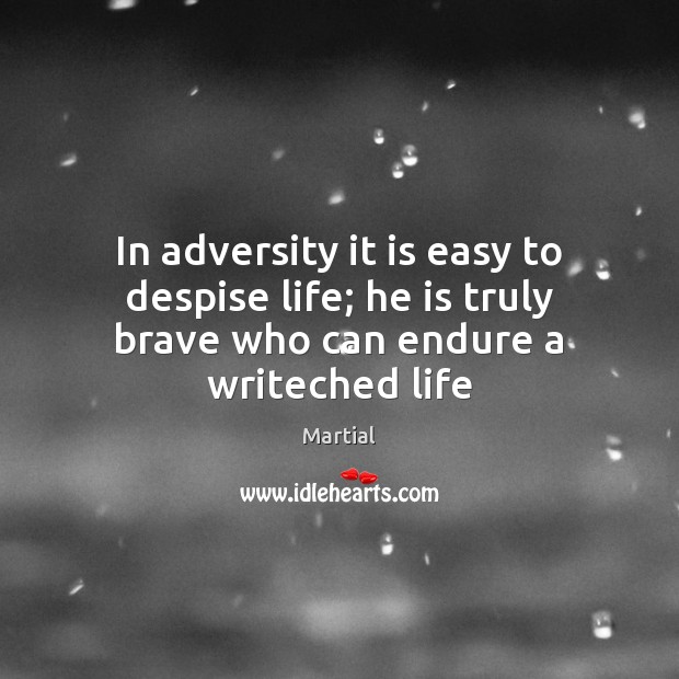 In adversity it is easy to despise life; he is truly brave who can endure a writeched life Martial Picture Quote