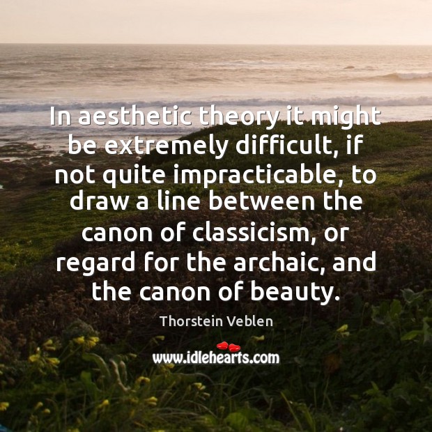 In aesthetic theory it might be extremely difficult, if not quite impracticable, Thorstein Veblen Picture Quote