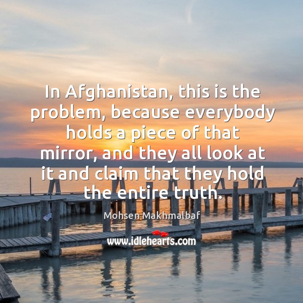 In afghanistan, this is the problem, because everybody holds a piece of that mirror Mohsen Makhmalbaf Picture Quote