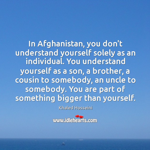 In Afghanistan, you don’t understand yourself solely as an individual. You understand Khaled Hosseini Picture Quote