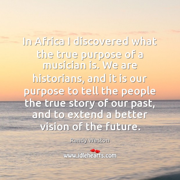 In Africa I discovered what the true purpose of a musician is. Randy Weston Picture Quote