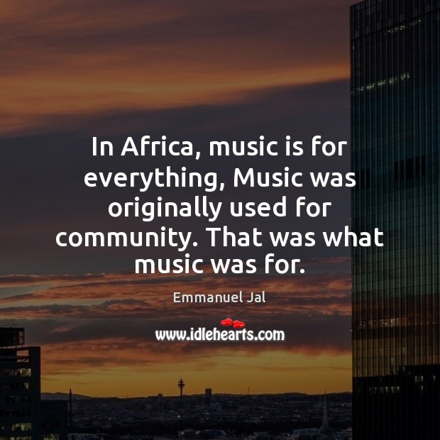 In Africa, music is for everything, Music was originally used for community. Emmanuel Jal Picture Quote