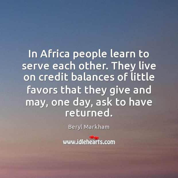 In Africa people learn to serve each other. They live on credit Beryl Markham Picture Quote