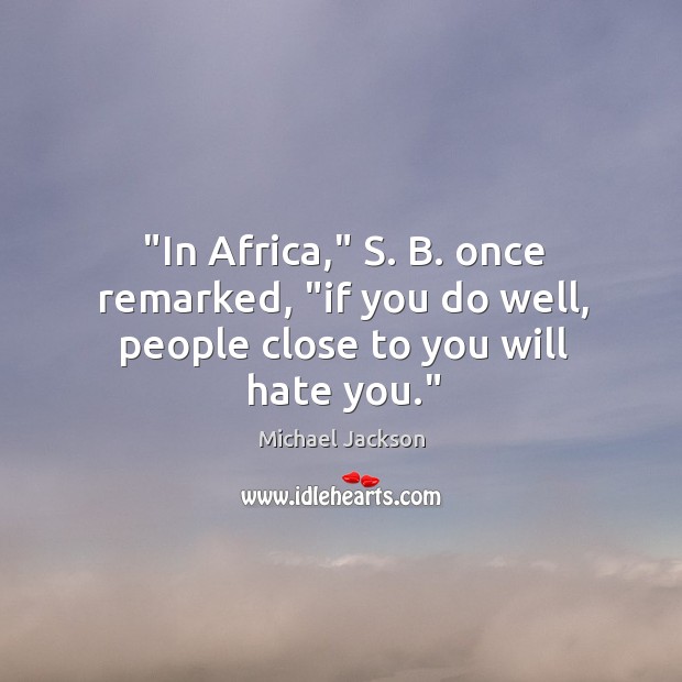 “In Africa,” S. B. once remarked, “if you do well, people close to you will hate you.” Michael Jackson Picture Quote