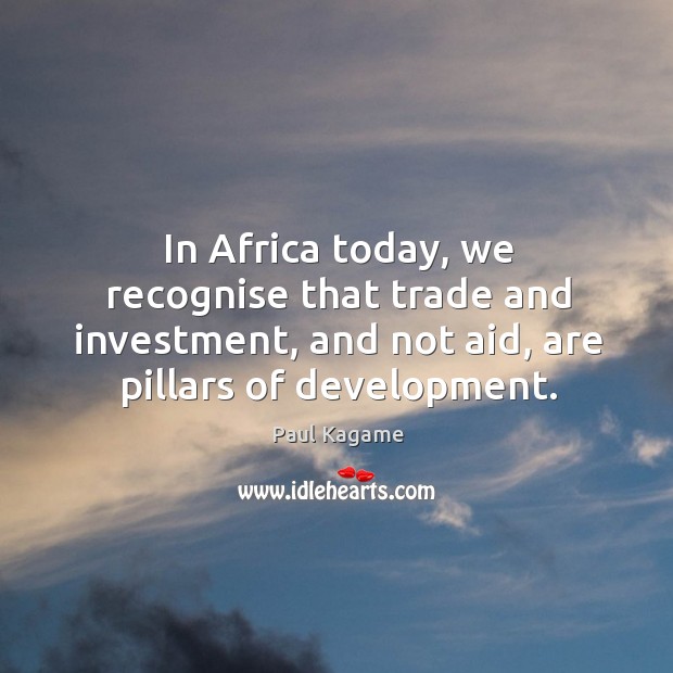 In africa today, we recognise that trade and investment, and not aid, are pillars of development. Investment Quotes Image